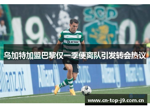 乌加特加盟巴黎仅一季便离队引发转会热议 乌加特加盟巴黎仅一季便离队引发转会热议