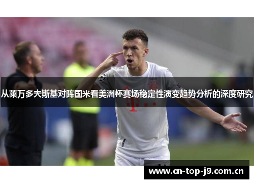 从莱万多夫斯基对阵国米看美洲杯赛场稳定性演变趋势分析的深度研究 从莱万多夫斯基对阵国米看美洲杯赛场稳定性演变趋势分析的深度研究